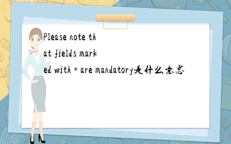 Please note that fields marked with * are mandatory是什么意思