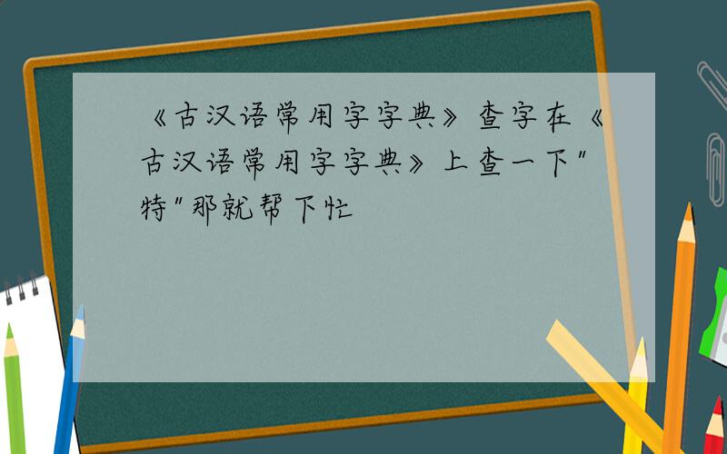 《古汉语常用字字典》查字在《古汉语常用字字典》上查一下