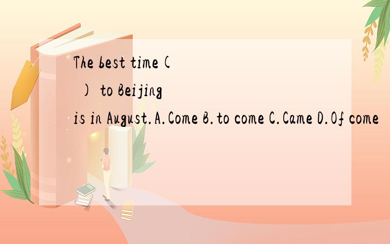 The best time( ) to Beijing is in August.A.Come B.to come C.Came D.Of come