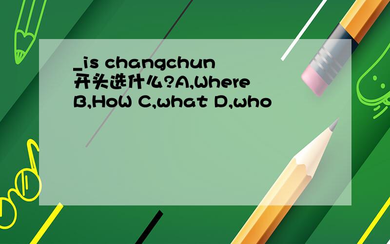 _is changchun 开头选什么?A,Where B,HoW C,what D,who