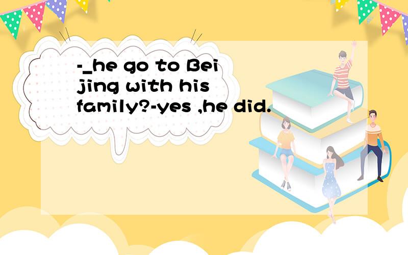 -_he go to Beijing with his family?-yes ,he did.