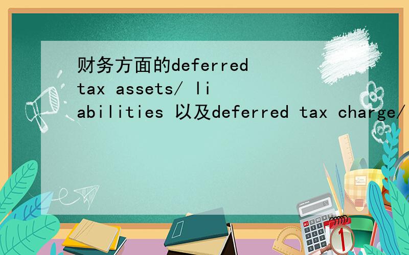 财务方面的deferred tax assets/ liabilities 以及deferred tax charge/ credit是什么意思