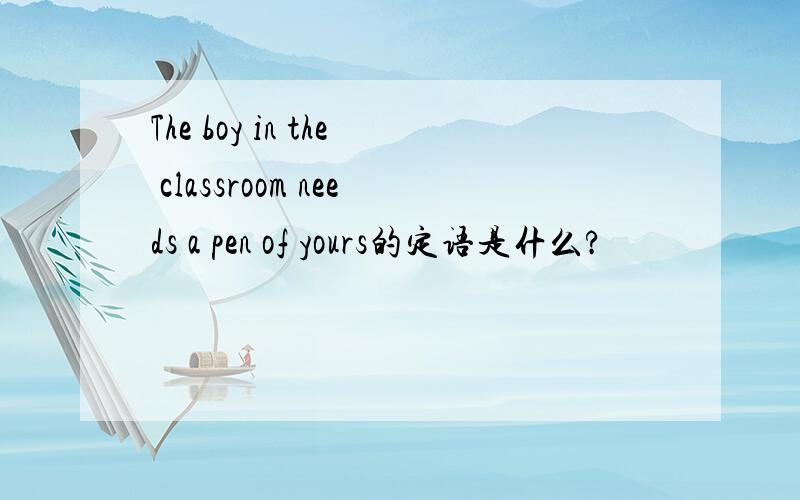 The boy in the classroom needs a pen of yours的定语是什么?