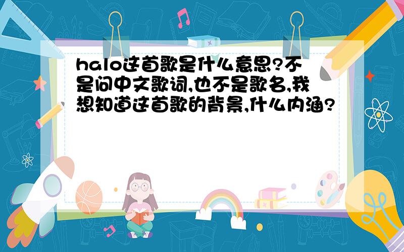 halo这首歌是什么意思?不是问中文歌词,也不是歌名,我想知道这首歌的背景,什么内涵?