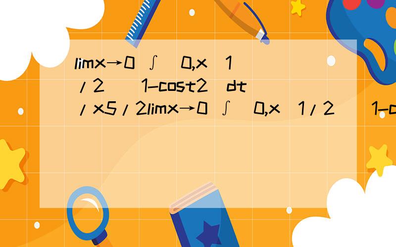 limx→0 ∫[0,x^1/2](1-cost2)dt/x5/2limx→0 ∫[0,x^1/2](1-cost²)dt/x5/2,急求解答limx→0 ∫[0,x^1/2](1-cost²)dt/x^5/2