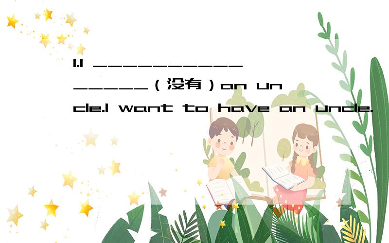 1.I _______________（没有）an uncle.I want to have an uncle.