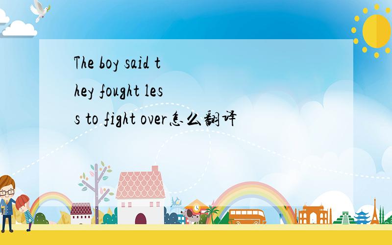 The boy said they fought less to fight over怎么翻译