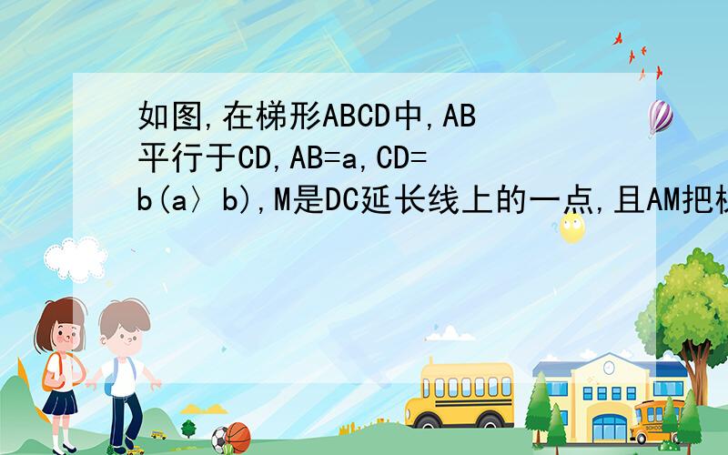 如图,在梯形ABCD中,AB平行于CD,AB=a,CD=b(a〉b),M是DC延长线上的一点,且AM把梯形分成面积相等的两部分，求CM的长