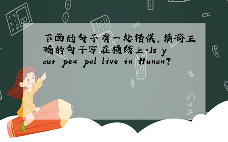 下面的句子有一处错误,请将正确的句子写在横线上.Is your pen pal live in Hunan?
