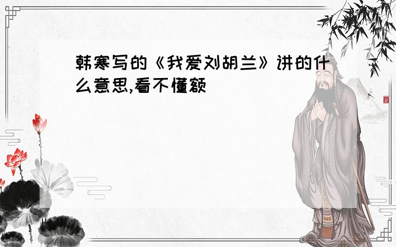 韩寒写的《我爱刘胡兰》讲的什么意思,看不懂额