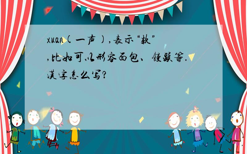 xuan(一声),表示“软”,比如可以形容面包、馒头等.汉字怎么写?