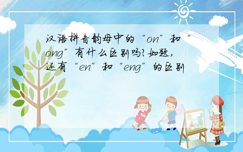 汉语拼音韵母中的“on”和“ong”有什么区别吗?如题,还有“en”和“eng”的区别