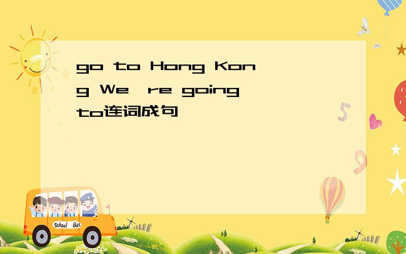 go to Hong Kong We're going to连词成句