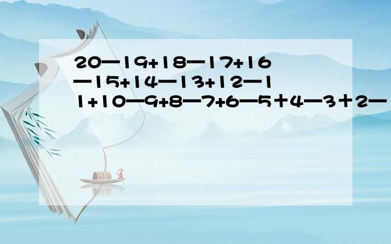 20—19+18—17+16—15+14—13+12—11+10—9+8—7+6—5＋4—3＋2—1=?简便算法要少点步骤不要什么（20-19）+（18—17）+（16—15）+（14—13）+（12—11）+（10-9）+(8-7)+(6-5)+(4-3)+（2-1）=10这么啰嗦用四年级