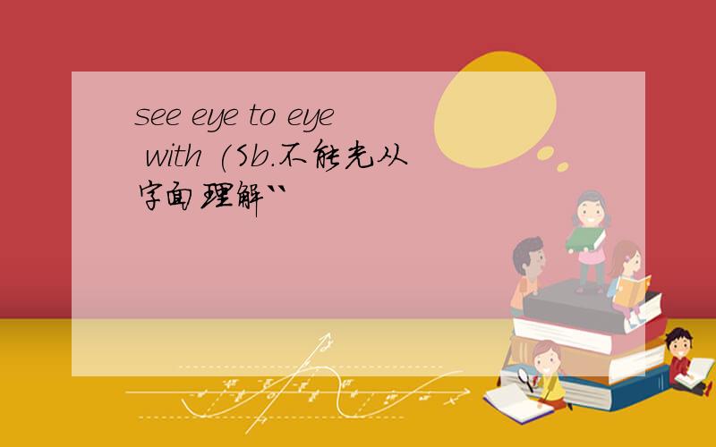 see eye to eye with (Sb.不能光从字面理解``