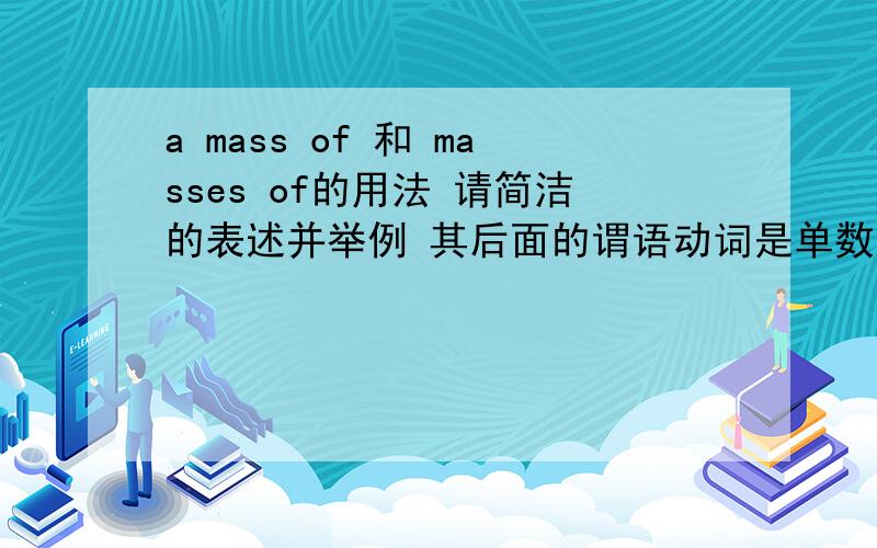a mass of 和 masses of的用法 请简洁的表述并举例 其后面的谓语动词是单数还是复数