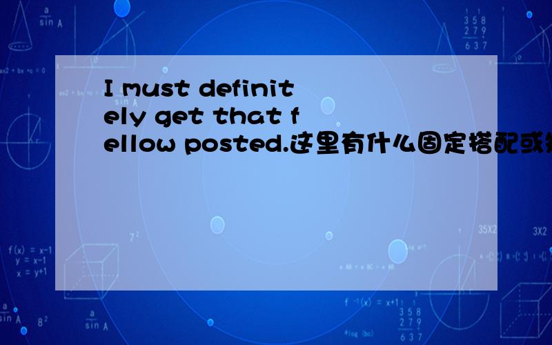 I must definitely get that fellow posted.这里有什么固定搭配或短语吗?