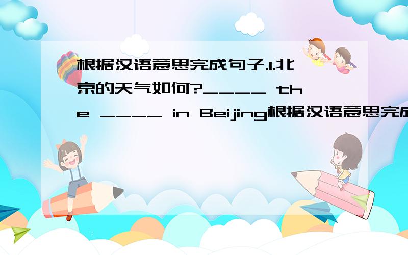 根据汉语意思完成句子.1.北京的天气如何?____ the ____ in Beijing根据汉语意思完成句子.1.北京的天气如何?____ the ____ in Beijing?____ the ____ ____ in Beijing?2.近况如何?____ it ____?3.请你告诉他给我回电话