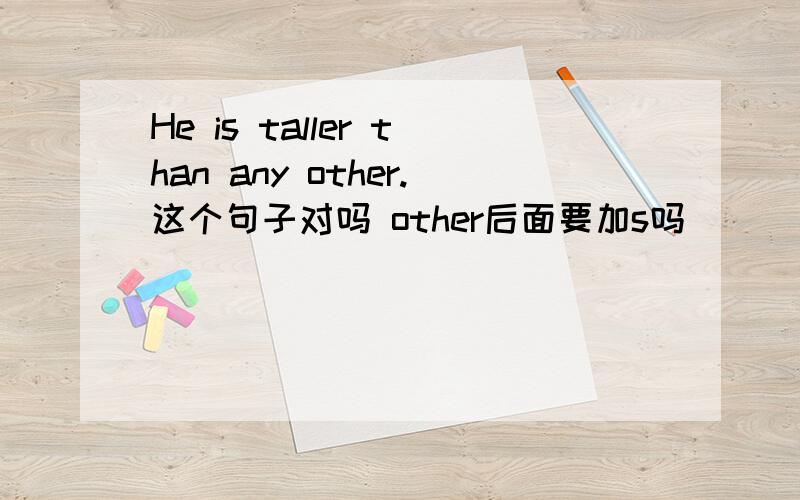 He is taller than any other.这个句子对吗 other后面要加s吗