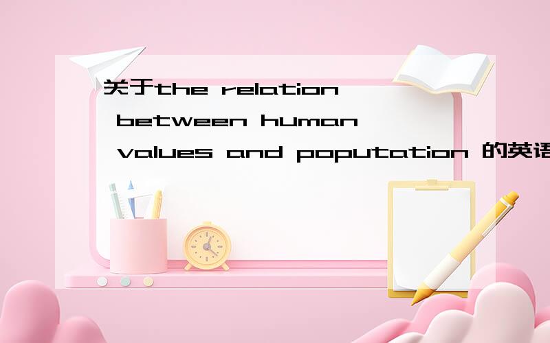 关于the relation between human values and poputation 的英语文章.有谁能给我几篇关于上述问题的英语文章?是population 不是poputation,打错了
