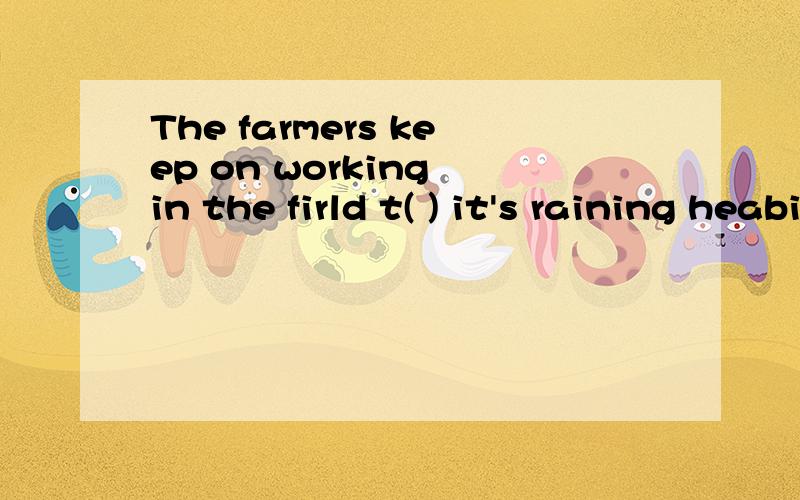 The farmers keep on working in the firld t( ) it's raining heabily