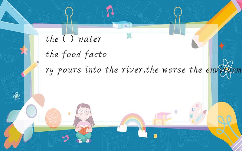 the ( ) water the food factory pours into the river,the worse the environment nearby will be.答案是选much 为什么不是 more呢?much 是不是比较级来着?我有点忘了,
