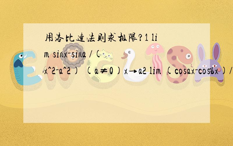 用洛比达法则求极限?1 lim sinx-sina /(x^2-a^2) (a≠0)x→a2 lim (cosax-cosbx)/x^2 (a,b≠0)x→0