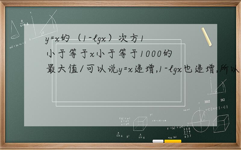 y=x的（1-lgx）次方1小于等于x小于等于1000的最大值/可以说y=x递增,1-lgx也递增,所以整个函数递增取x=1000代入,