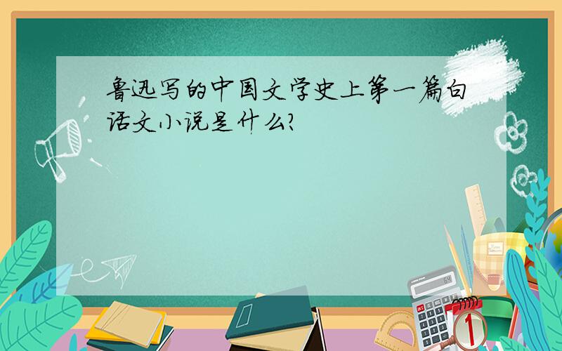 鲁迅写的中国文学史上第一篇白话文小说是什么?