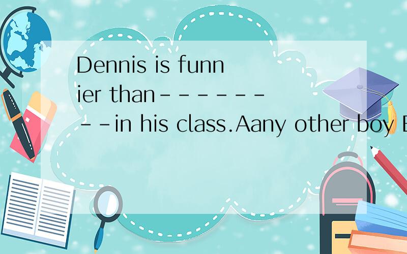 Dennis is funnier than--------in his class.Aany other boy Bany boy Cany other boys Dall the boys