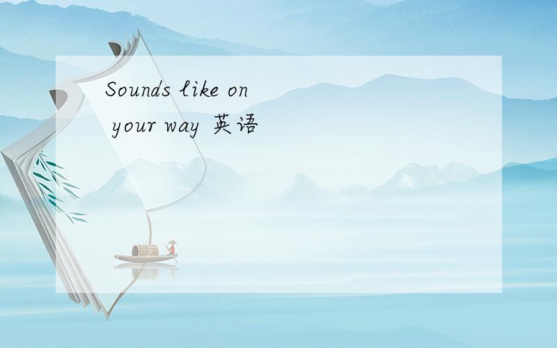 Sounds like on your way 英语