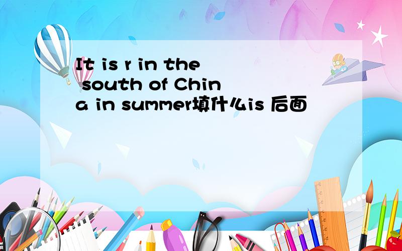 It is r in the south of China in summer填什么is 后面