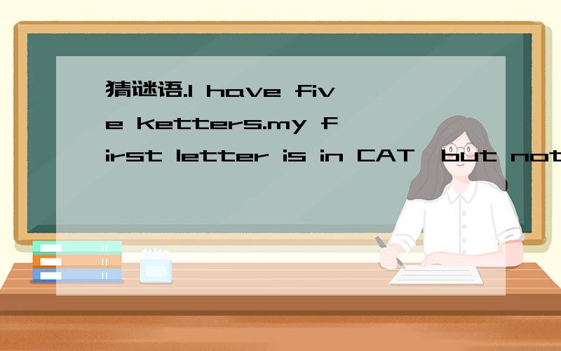 猜谜语.I have five ketters.my first letter is in CAT,but not in CAP.my second letter is in SIT,but not in SAT.my third letter is in BAG,but not in BAT.my fourth letter is in TOE,but not in TOY.my last letter is in HER,but not in HEN.what am ( )
