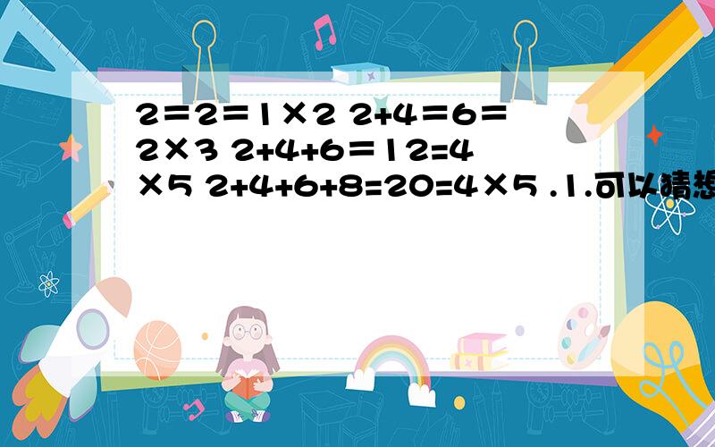 2＝2＝1×2 2+4＝6＝2×3 2+4+6＝12=4×5 2+4+6+8=20=4×5 .1.可以猜想,从2开始到n（n为自然数)个连续的偶数的合是什么?2.当n=10时,从2开始到第十个连续偶数的和是什么?