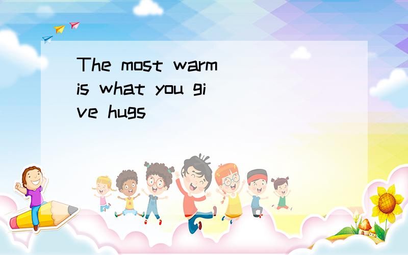 The most warm is what you give hugs