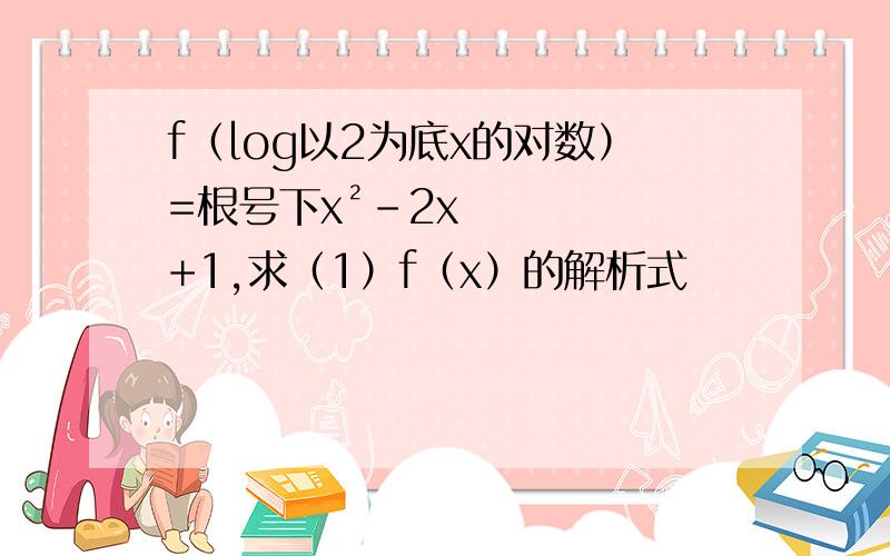 f（log以2为底x的对数）=根号下x²-2x+1,求（1）f（x）的解析式
