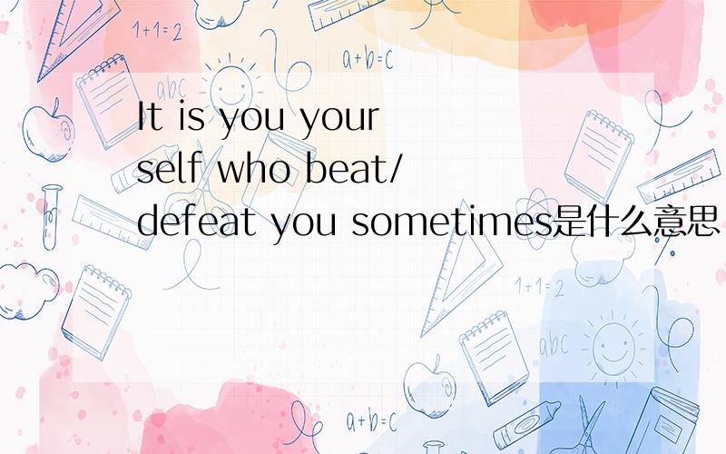 It is you yourself who beat/defeat you sometimes是什么意思