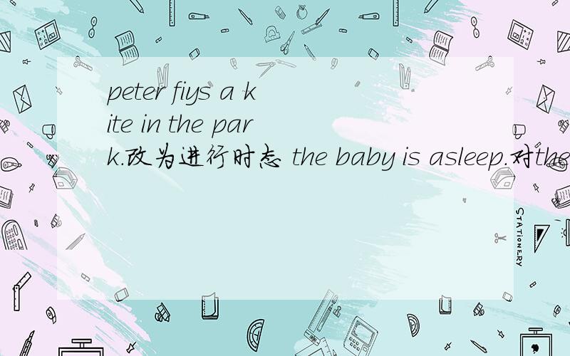 peter fiys a kite in the park.改为进行时态 the baby is asleep.对the baby部分提问
