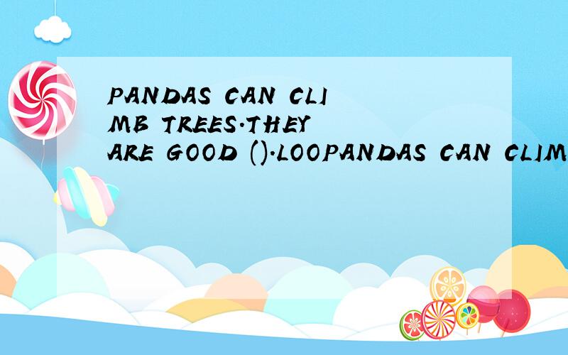 PANDAS CAN CLIMB TREES.THEY ARE GOOD ().LOOPANDAS CAN CLIMB TREES.THEY ARE GOOD ().LOOK.THEY ARE () TREES.填上合适的单词