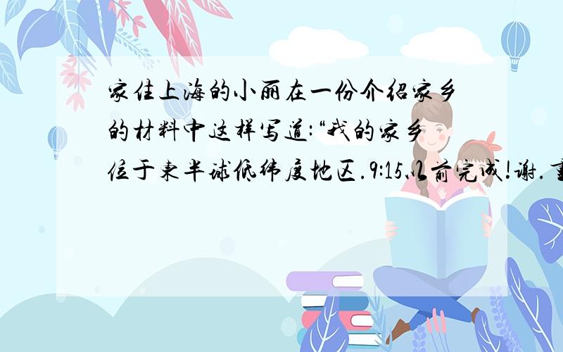 家住上海的小丽在一份介绍家乡的材料中这样写道:“我的家乡位于东半球低纬度地区.9:15以前完成!谢.重重有赏