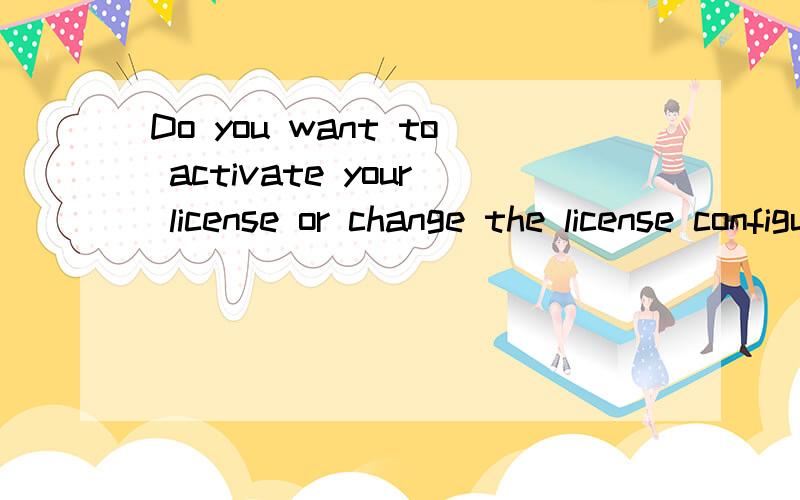 Do you want to activate your license or change the license configuration