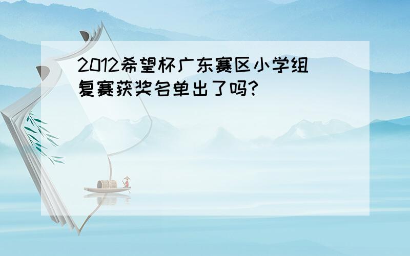 2012希望杯广东赛区小学组复赛获奖名单出了吗?