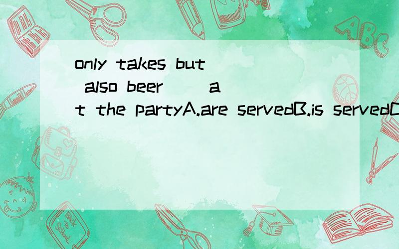 only takes but also beer （）at the partyA.are servedB.is servedC.servesD.served