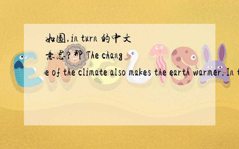 如图,in turn 的中文意思?那 The change of the climate also makes the earth warmer.In turn,the warmth of the earth changes the climate,too.怎么翻译？整句怎么翻？