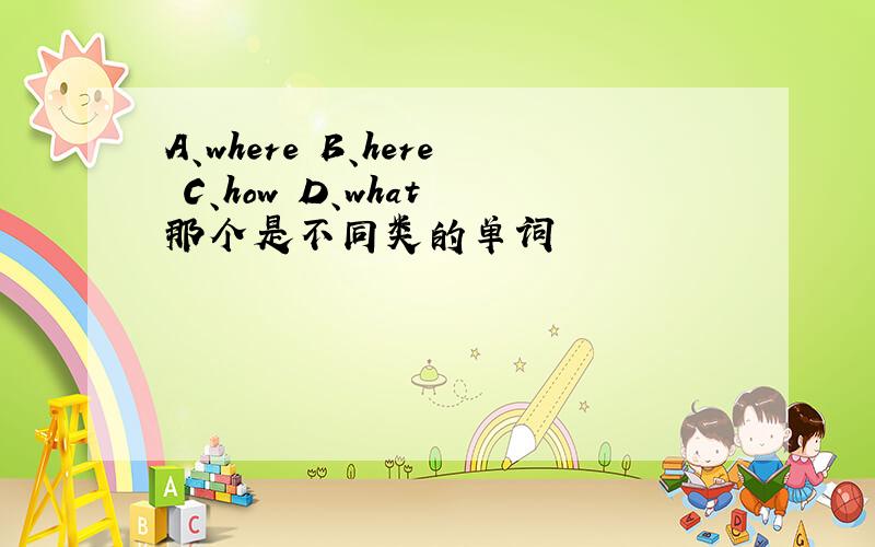 A、where B、here C、how D、what 那个是不同类的单词