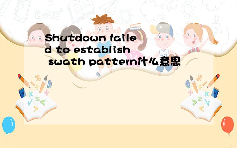 Shutdown failed to establish swath pattern什么意思