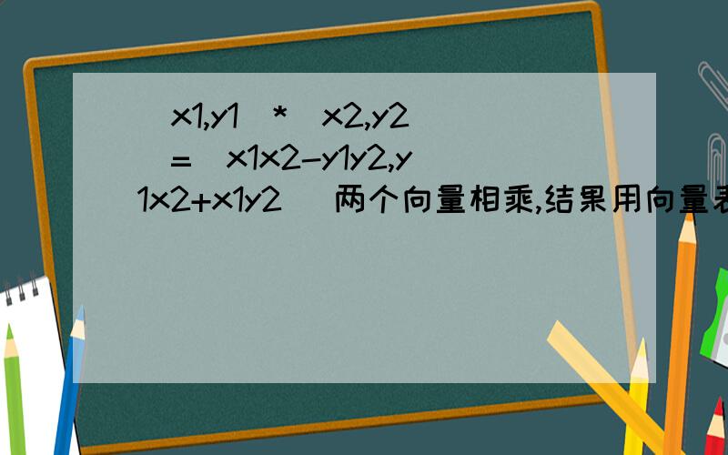 (x1,y1)*(x2,y2)=(x1x2-y1y2,y1x2+x1y2) 两个向量相乘,结果用向量表示,要推导过程.(x1,y1)*(x2,y2)=(x1x2-y1y2,y1x2+x1y2) 两个向量相乘,结果用向量表示,大二学的复变函数论的内容,现在W啦,要推导过程,