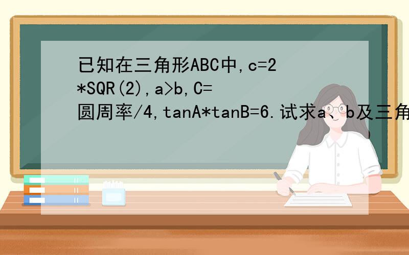 已知在三角形ABC中,c=2*SQR(2),a>b,C=圆周率/4,tanA*tanB=6.试求a、b及三角形面积