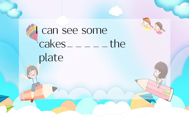I can see some cakes_____the plate