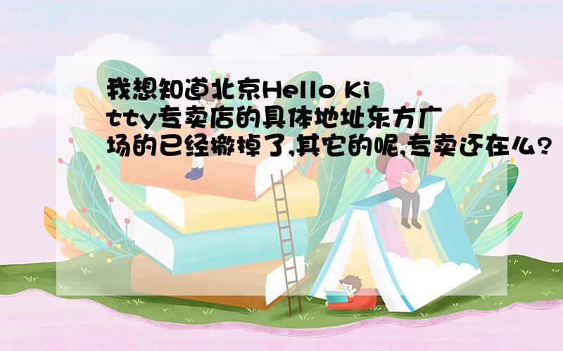 我想知道北京Hello Kitty专卖店的具体地址东方广场的已经撤掉了,其它的呢,专卖还在么?